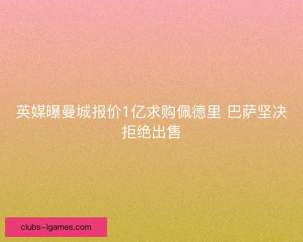 英媒曝曼城报价1亿求购佩德里 巴萨坚决拒绝出售