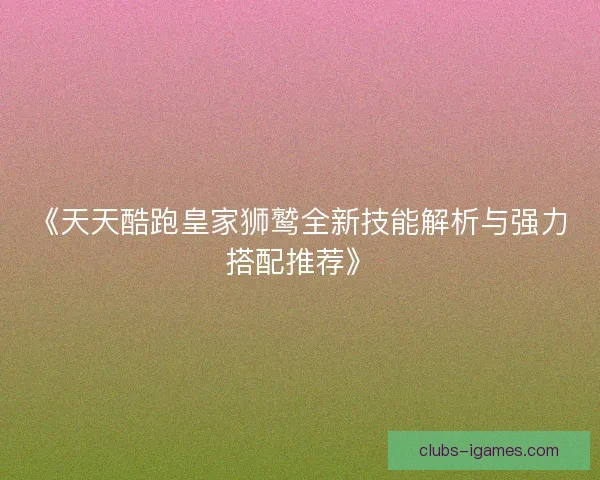 《天天酷跑皇家狮鹫全新技能解析与强力搭配推荐》