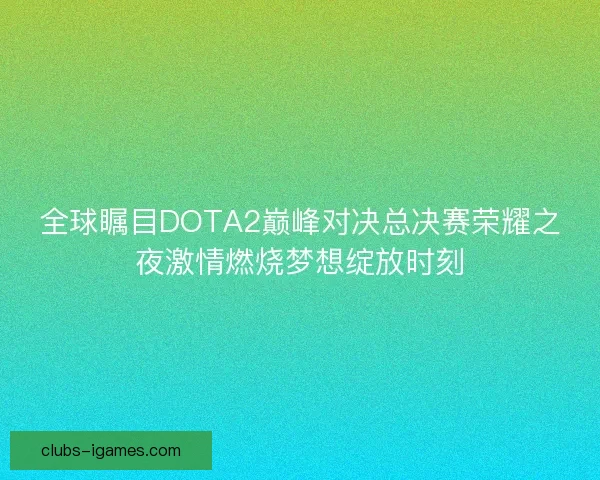 全球瞩目DOTA2巅峰对决总决赛荣耀之夜激情燃烧梦想绽放时刻