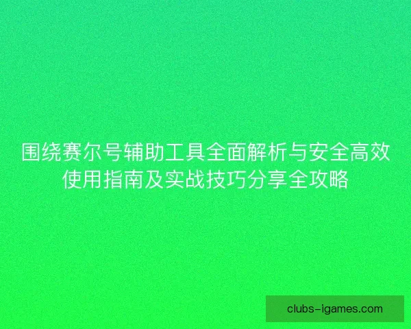 围绕赛尔号辅助工具全面解析与安全高效使用指南及实战技巧分享全攻略