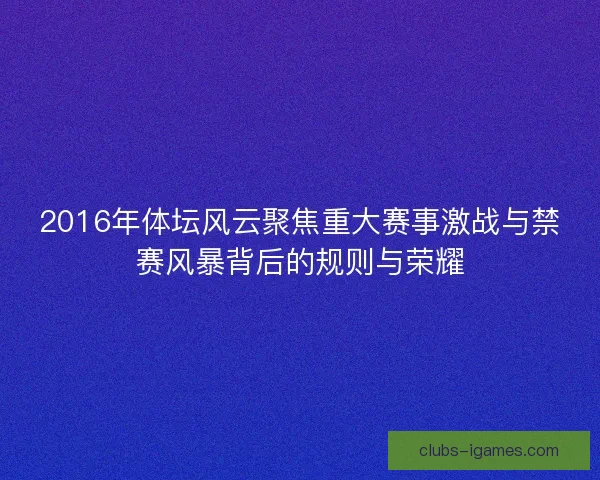 2016年体坛风云聚焦重大赛事激战与禁赛风暴背后的规则与荣耀